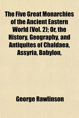 Book cover for The Five Great Monarchies of the Ancient Eastern World (Vol. 2); Or, the History, Geography, and Antiquites of Chaldaea, Assyria, Babylon,