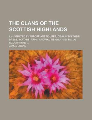 Book cover for The Clans of the Scottish Highlands; Illustrated by Appopriate Figures, Displaying Their Dress, Tartans, Arms, Amorial Insignia and Social Occupations ...