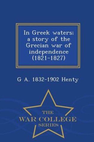 Cover of In Greek Waters; A Story of the Grecian War of Independence (1821-1827) - War College Series