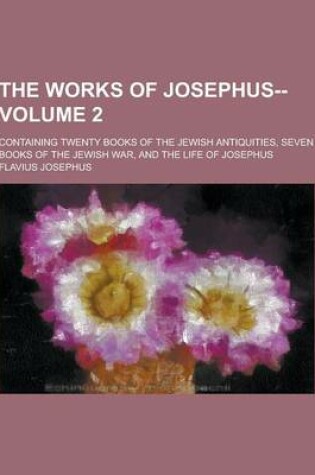 Cover of The Works of Josephus--; Containing Twenty Books of the Jewish Antiquities, Seven Books of the Jewish War, and the Life of Josephus Volume 2