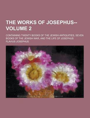 Book cover for The Works of Josephus--; Containing Twenty Books of the Jewish Antiquities, Seven Books of the Jewish War, and the Life of Josephus Volume 2