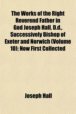 Book cover for The Works of the Right Reverend Father in God Joseph Hall, D.D., Successively Bishop of Exeter and Norwich (Volume 10); Now First Collected