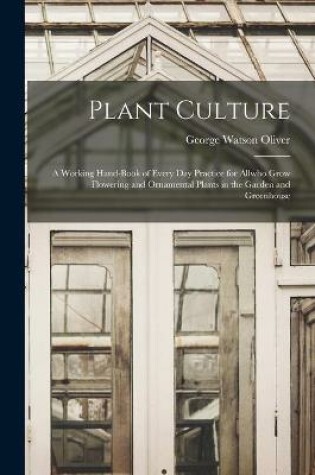 Cover of Plant Culture; a Working Hand-book of Every Day Practice for Allwho Grow Flowering and Ornamental Plants in the Garden and Greenhouse