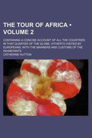 Cover of The Tour of Africa (Volume 2); Containing a Concise Account of All the Countries in That Quarter of the Globe, Hitherto Visited by Europeans with the Manners and Customs of the Inhabitants