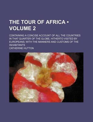 Book cover for The Tour of Africa (Volume 2); Containing a Concise Account of All the Countries in That Quarter of the Globe, Hitherto Visited by Europeans with the Manners and Customs of the Inhabitants