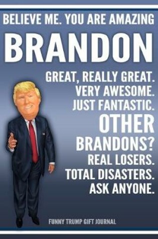 Cover of Funny Trump Journal - Believe Me. You Are Amazing Brandon Great, Really Great. Very Awesome. Just Fantastic. Other Brandons? Real Losers. Total Disasters. Ask Anyone. Funny Trump Gift Journal