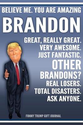 Book cover for Funny Trump Journal - Believe Me. You Are Amazing Brandon Great, Really Great. Very Awesome. Just Fantastic. Other Brandons? Real Losers. Total Disasters. Ask Anyone. Funny Trump Gift Journal