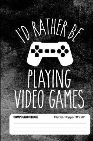 Cover of I'd Rather Be Playing Video Games Composition Book Wide Ruled 100 pages (7.44 x 9.69)