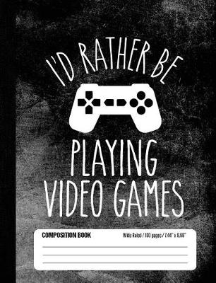 Book cover for I'd Rather Be Playing Video Games Composition Book Wide Ruled 100 pages (7.44 x 9.69)