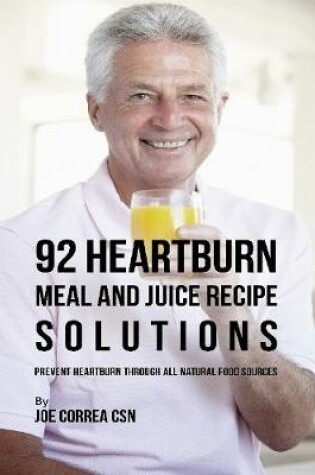 Cover of 92 Heartburn Meal and Juice Recipe Solutions: Prevent Heartburn Through All Natural Food Sources