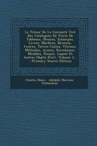 Cover of Le Tresor de La Curiosite Tire Des Catalogues de Vente de Tableaux, Dessins, Estampes, Livres, Marbres, Bronzes, Ivoires, Terres Cuites, Vitraux, Medailles, Armes, Porcelaines, Meubles, Emaux, Laques Et Autres Objets D'Art, Volume 2...