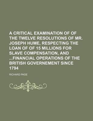 Book cover for A Critical Examination of of the Twelve Resolutions of Mr. Joseph Hume, Respecting the Loan of of 15 Millions for Slave Compensation, and Financial Operations of the British Governement Since 1794