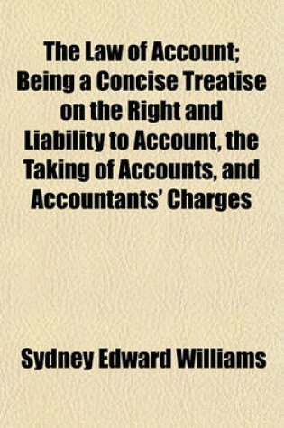 Cover of The Law of Account; Being a Concise Treatise on the Right and Liability to Account, the Taking of Accounts, and Accountants' Charges