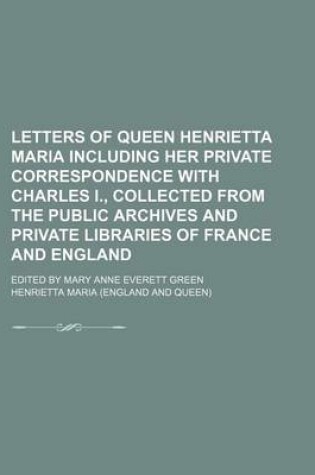 Cover of Letters of Queen Henrietta Maria Including Her Private Correspondence with Charles I., Collected from the Public Archives and Private Libraries of Fra