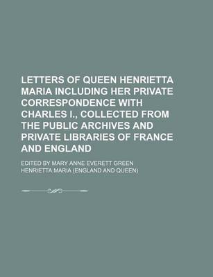 Book cover for Letters of Queen Henrietta Maria Including Her Private Correspondence with Charles I., Collected from the Public Archives and Private Libraries of Fra