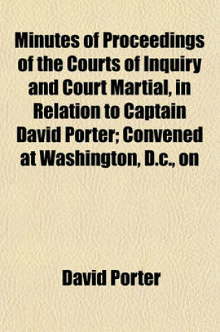 Cover of The Minutes of Proceedings of the Courts of Inquiry and Court Martial, in Relation to Captain David Porter; Convened at Washington, D.C., on Thursday