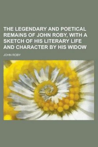 Cover of The Legendary and Poetical Remains of John Roby, with a Sketch of His Literary Life and Character by His Widow