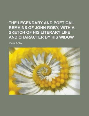 Book cover for The Legendary and Poetical Remains of John Roby, with a Sketch of His Literary Life and Character by His Widow