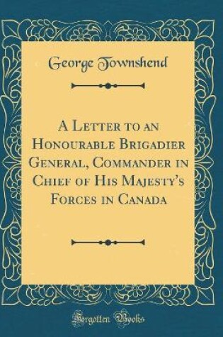 Cover of A Letter to an Honourable Brigadier General, Commander in Chief of His Majesty's Forces in Canada (Classic Reprint)