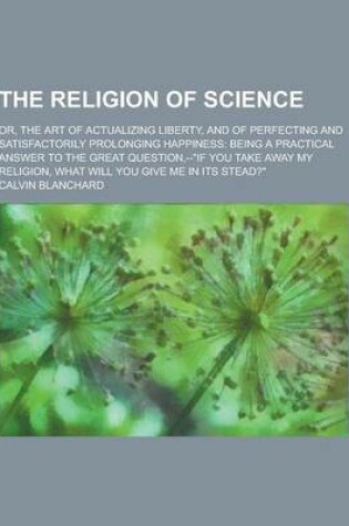 Cover of The Religion of Science; Or, the Art of Actualizing Liberty, and of Perfecting and Satisfactorily Prolonging Happiness