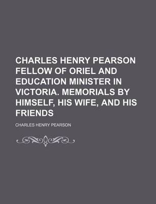 Book cover for Charles Henry Pearson Fellow of Oriel and Education Minister in Victoria. Memorials by Himself, His Wife, and His Friends