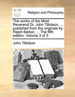 Book cover for The Works of the Most Reverend Dr. John Tillotson, ... Published from the Originals by Ralph Barker, ... the Fifth Edition. Volume 3 of 3