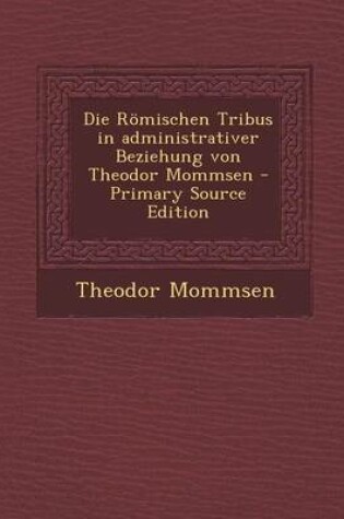 Cover of Die Romischen Tribus in Administrativer Beziehung Von Theodor Mommsen