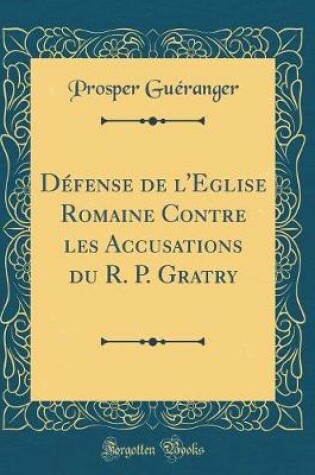 Cover of Défense de l'Eglise Romaine Contre Les Accusations Du R. P. Gratry (Classic Reprint)