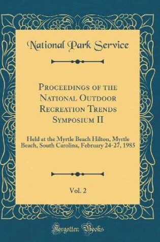 Cover of Proceedings of the National Outdoor Recreation Trends Symposium II, Vol. 2: Held at the Myrtle Beach Hilton, Myrtle Beach, South Carolina, February 24-27, 1985 (Classic Reprint)