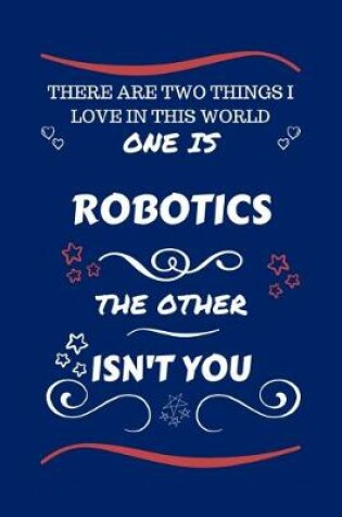 Cover of There Are Two Things I Love In This World One Is Robotics The Other Isn't You