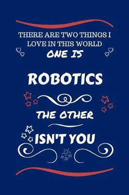 Book cover for There Are Two Things I Love In This World One Is Robotics The Other Isn't You