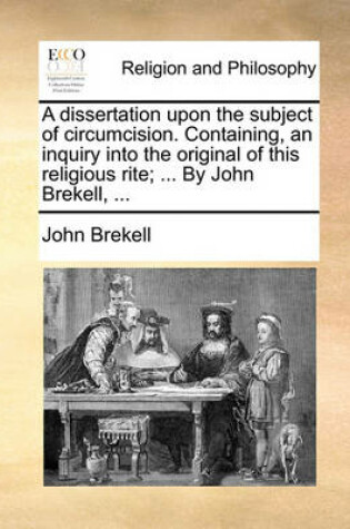 Cover of A Dissertation Upon the Subject of Circumcision. Containing, an Inquiry Into the Original of This Religious Rite; ... by John Brekell, ...