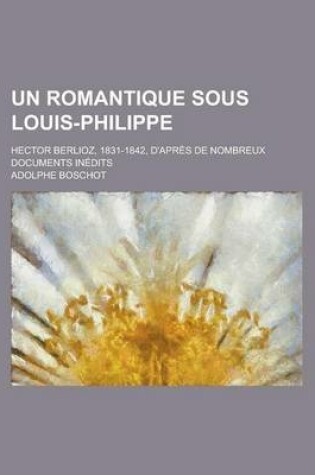 Cover of Un Romantique Sous Louis-Philippe; Hector Berlioz, 1831-1842, D'Apres de Nombreux Documents Inedits