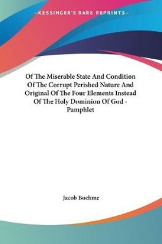 Cover of Of The Miserable State And Condition Of The Corrupt Perished Nature And Original Of The Four Elements Instead Of The Holy Dominion Of God - Pamphlet