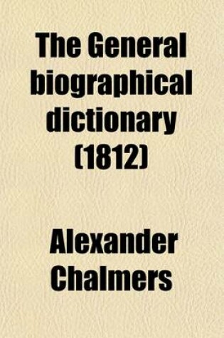 Cover of The General Biographical Dictionary (Volume 4); Containing an Historical and Critical Account of the Lives and Writings of the Most Eminent Persons in Every Nation. Particulary the British and Irish from the Earliest Accounts to the Present Time