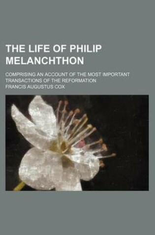 Cover of The Life of Philip Melanchthon; Comprising an Account of the Most Important Transactions of the Reformation