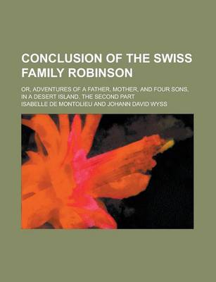 Book cover for Conclusion of the Swiss Family Robinson; Or, Adventures of a Father, Mother, and Four Sons, in a Desert Island. the Second Part