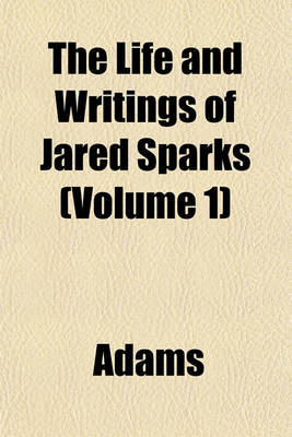 Book cover for The Life and Writings of Jared Sparks (Volume 1)