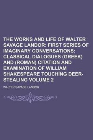 Cover of The Works and Life of Walter Savage Landor Volume 2; First Series of Imaginary Conversations Classical Dialogues (Greek) and (Roman) Citation and Examination of William Shakespeare Touching Deer-Stealing