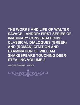 Book cover for The Works and Life of Walter Savage Landor Volume 2; First Series of Imaginary Conversations Classical Dialogues (Greek) and (Roman) Citation and Examination of William Shakespeare Touching Deer-Stealing