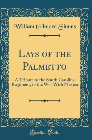 Cover of Lays of the Palmetto: A Tribute to the South Carolina Regiment, in the War With Mexico (Classic Reprint)