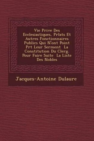 Cover of Vie Priv E Des Ecclesiastiques, PR Lats Et Autres Fonctionnaires Publics Qui N'Ont Point PR T Leur Serment La Constitution Du Clerg . Pour Faire Suite La Liste Des Nobles