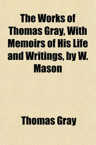 Cover of The Works of Thomas Gray, with Memoirs of His Life and Writings, by W. Mason