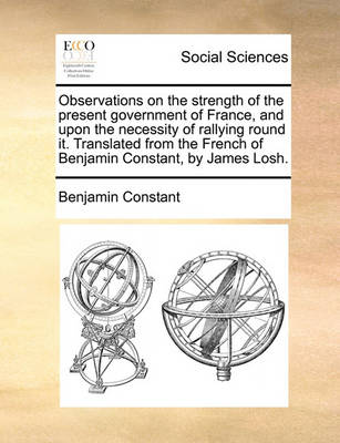 Book cover for Observations on the Strength of the Present Government of France, and Upon the Necessity of Rallying Round It. Translated from the French of Benjamin Constant, by James Losh.