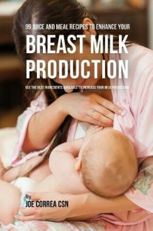 Cover of 99 Juice and Meal Recipes to Enhance Your Breast Milk Production