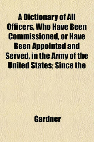 Cover of A Dictionary of All Officers, Who Have Been Commissioned, or Have Been Appointed and Served, in the Army of the United States; Since the