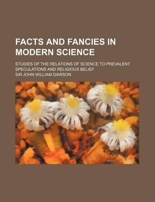 Book cover for Facts and Fancies in Modern Science; Studies of the Relations of Science to Prevalent Speculations and Religious Belief