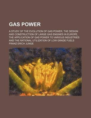 Book cover for Gas Power; A Study of the Evolution of Gas Power, the Design and Construction of Large Gas Engines in Europe, the Application of Gas Power to Various Industries and the Rational Utilization of Low Grade Fuels