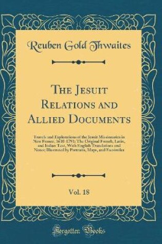 Cover of The Jesuit Relations and Allied Documents, Vol. 18: Travels and Explorations of the Jesuit Missionaries in New France, 1610-1791; The Original French, Latin, and Italian Text, With English Translations and Notes; Illustrated by Portraits, Maps, and Facsim
