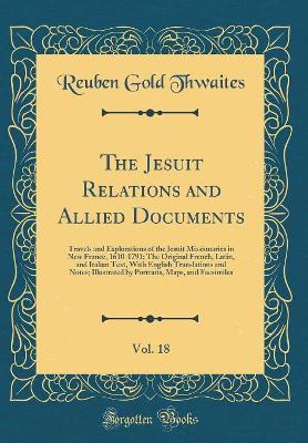 Book cover for The Jesuit Relations and Allied Documents, Vol. 18: Travels and Explorations of the Jesuit Missionaries in New France, 1610-1791; The Original French, Latin, and Italian Text, With English Translations and Notes; Illustrated by Portraits, Maps, and Facsim